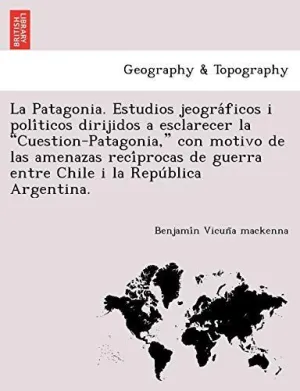 La Patagonia. Estudios Jeogra?Ficos I Poli?Ticos Dirijidos a Esclarecer la 