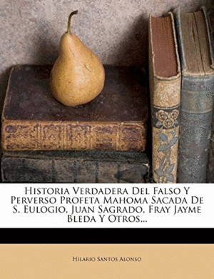 HISTORIA VERDADERA DEL FALSO Y PERVERSO PROFETA MAHOMA SACADA DE S. EULOGIO, JUAN SAGRADO, FRAY JAYM