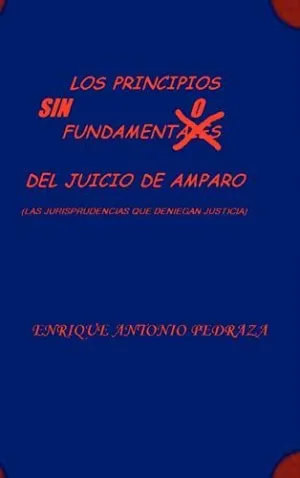 Los Principios sin Fundamento del Juicio de Amparo. (Las Jurisprudencias que Deniegan Justicia)