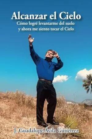 ALCANZAR EL CIELO: CÓMO LOGRÉ LEVANTARME DEL SUELO Y AHORA ME SIENTO TOCAR EL CIELO ALCANZAR EL CIELO: CÓMO LOGRÉ LEVANTARME DEL SUELO Y AHORA ME SIENTO TOCAR EL CIELO