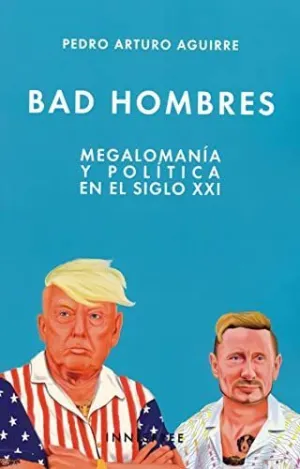 BAD HOMBRES: MEGALOMANIA Y POLITICA EN EL SIGLO XXI BAD HOMBRES: MEGALOMANIA Y POLITICA EN EL SIGLO XXI