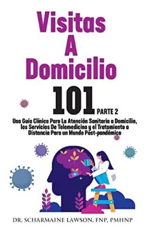 Visitas a Domicilio 101 la Guía Médica Más Completa para la Atención Sanitaria a Domicilio, los Servicios de Telemedicina y el Tratamiento a Distancia en un Mundo Post-Pandémico