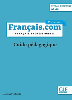 FRANÇAIS.COM: NIVEAU DÉBUTANT A1-A2 - GUIDE PÉDAGOGIQUE