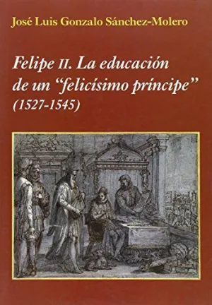 FELIPE II: LA EDUCACION DE UN ´FELICISIMO PRINCIPE´ (1527-1545)