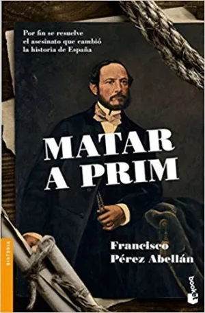MATAR A PRIM : POR FIN SE RESUELVE EL ASESINATO QUE CAMBIÓ LA HISTORIA DE ESPAÑA