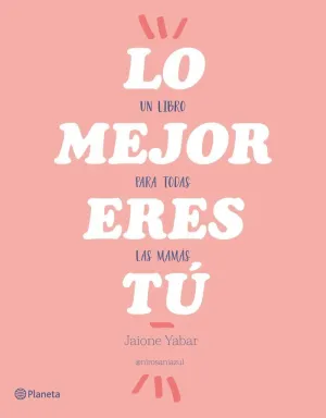 LO MEJOR ERES TÚ: UN LIBRO PARA TODAS LAS MAMÁS LO MEJOR ERES TÚ: UN LIBRO PARA TODAS LAS MAMÁS