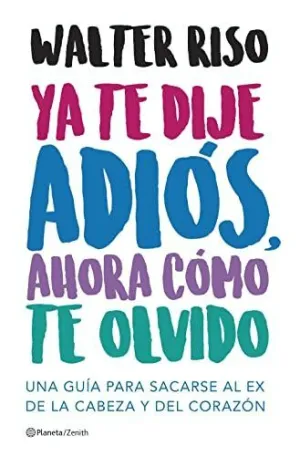 YA TE DIJE ADIÓS, AHORA CÓMO TE OLVIDO. UNA GUÍA PARA SACARSE AL EX DE LA CABEZA Y DEL CORAZÓN