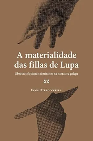 A MATERIALIDADE DAS FILLAS DE LUPA. OBXECTOS FICCIONAIS FEMININOS NA NARRATIVA GALEGA A MATERIALIDADE DAS FILLAS DE LUPA. OBXECTOS FICCIONAIS FEMININOS NA NARRATIVA GALEGA