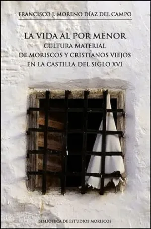 LA VIDA AL POR MENOR. CULTURA MATERIAL DE MORISCOS Y CRISTIANOS VIEJOS EN LA CASTILLA DEL SIGLO XVI LA VIDA AL POR MENOR. CULTURA MATERIAL DE MORISCOS Y CRISTIANOS VIEJOS EN LA CASTILLA DEL SIGLO XVI
