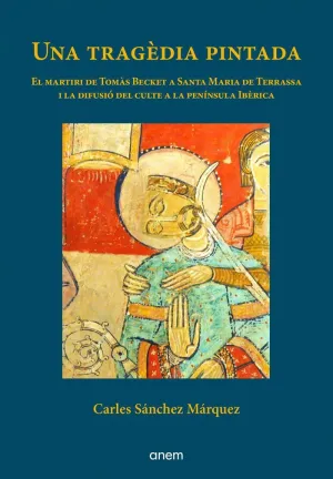 UNA TRAGEDIA PINTADA. EL MARTIRI DE TOMÀS BECKETT A SANTA MARIA DE TERRASSA I LA DIFUSIÓ DEL SEU CUL UNA TRAGEDIA PINTADA. EL MARTIRI DE TOMÀS BECKETT A SANTA MARIA DE TERRASSA I LA DIFUSIÓ DEL SEU CUL