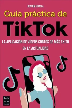 GUIA PRACTICA DE TIK TOK. LA APLICACION DE VIDEOS CORTOS DE MAS EXITO EN LA ACTUALIDAD