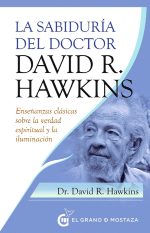 LA SABIDURÍA DEL DOCTOR DAVID R. HAWKINS. ENSEÑAZAS CLÁSICAS SOBRE LA VERDAD ESPIRITUAL Y LA ILUMINA