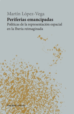 PERIFERIAS EMANCIPADAS. POLITICAS DE LA REPRESENTACION ESPACIAL EN LA IBERIA REIMAGINADA