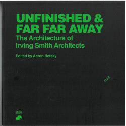 UNFINISHED AND FAR FAR AWAY, THE ARCHITECTURE OF IRVING SMITH ARCHITECTS.