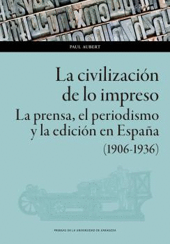 LA CIVILIZACIÓN DE LO IMPRESO. LA PRENSA, EL PERIODISMO Y LA EDICIÓN EN ESPAÑA (1906-1936)