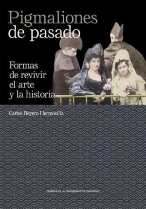 PIGMALIONES DE PASADO. FORMAS DE REVIVIR EL ARTE Y LA HISTORIA PIGMALIONES DE PASADO. FORMAS DE REVIVIR EL ARTE Y LA HISTORIA
