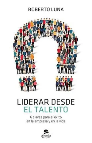 Liderar Desde el Talento. 6 Claves para el Éxito en la Empresa y en la Vida