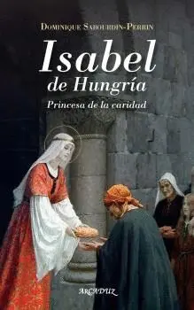 ISABEL DE HUNGRIA. PRINCESA DE LA CARIDAD