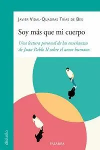 SOY MAS QUE MI CUERPO. UNA LECTURA PERSONAL DE LAS ENSEÑANZAS DE JUAN PABLO II SOBRE EL AMOR HUMANO