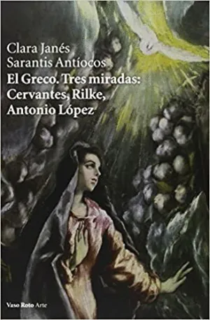 EL GRECO : TRES MIRADAS : CERVANTES, RILKE, ANTONIO LÓPEZ EL GRECO : TRES MIRADAS : CERVANTES, RILKE, ANTONIO LÓPEZ
