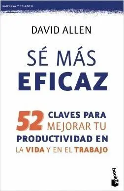 SÉ MAS EFICAZ: 52 CLAVES PARA MEJORAR TU PRODUCTIVIDAD EN LA VIDA Y EN EL TRABAJO