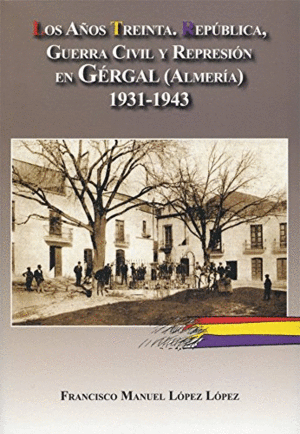 LOS AÑOS TREINTA. REPÚBLICA, GUERRA CIVIL Y REPRESIÓN EN GÉRGAL (ALMERÍA) 1931-1943