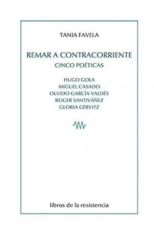 REMAR A CONTRACORRIENTE. CINCO POETICAS : HUGO GOLA, MIGUEL CASADO, OLVIDO GARCÍA VALDÉS, ROGER SANT REMAR A CONTRACORRIENTE. CINCO POETICAS : HUGO GOLA, MIGUEL CASADO, OLVIDO GARCÍA VALDÉS, ROGER SANT