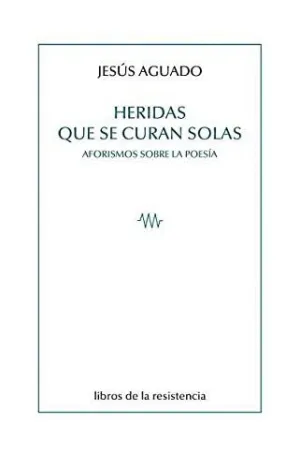 HERIDAS QUE SE CURAN SOLAS. AFORISMOS SOBRE LA POESIA HERIDAS QUE SE CURAN SOLAS. AFORISMOS SOBRE LA POESIA