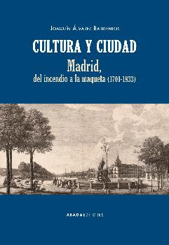 CULTURA Y CIUDAD: MADRID, DEL INCENDIO A LA MAQUETA (1701-1833)