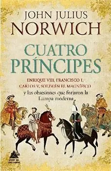 CUATRO PRÍNCIPES: ENRIQUE VIII, FRANCISCO I, CARLOS V, SOLIMÁN EL MAGNÍFICO Y LAS OBSESIONES QUE FOR
