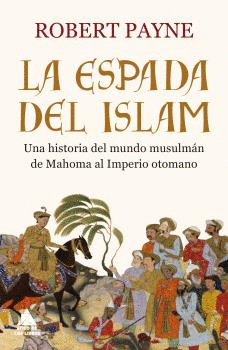 LA ESPADA DEL ISLAM: UNA HISTORIA DEL MUNDO MUSULMÁN DE MAHOMA AL IMPERIO OTOMANO