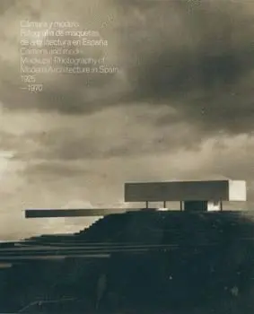 CAMARA Y MODELO: FOTOGRAFIAS DE MAQUETAS DE ARQUITECTURA EN ESPAÑA, 1925-1970. MODELLING FOR THE CAM