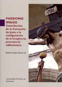 PASSIONIS IMAGO: CONTRIBUCIÓN DE LA COMPAÑÍA DE JESÚS A LA CONFIGURACIÓN DE LA IMAGINARÍA PROCESIONA PASSIONIS IMAGO: CONTRIBUCIÓN DE LA COMPAÑÍA DE JESÚS A LA CONFIGURACIÓN DE LA IMAGINARÍA PROCESIONA