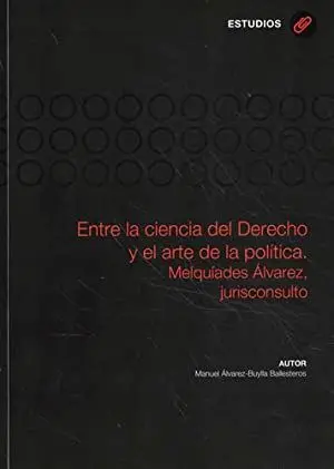 ENTRE LA CIENCIA DEL DERECHO Y EL ARTE DE LA POLÍTICA. MELQUIADES ÁLVAREZ, JURISCONSULTO ENTRE LA CIENCIA DEL DERECHO Y EL ARTE DE LA POLÍTICA. MELQUIADES ÁLVAREZ, JURISCONSULTO