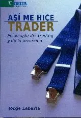 ASI ME HICE TRADER: PSICOLOGIA DEL TRADING Y DE LA INVERSION ASI ME HICE TRADER: PSICOLOGIA DEL TRADING Y DE LA INVERSION