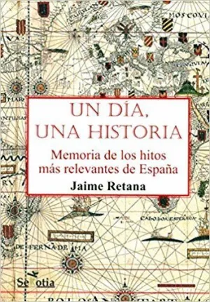 UN DÍA, UNA HISTORIA : MEMORIA DE LOS HITOS MÁS RELEVANTES DE LA HISTORIA DE ESPAÑA UN DÍA, UNA HISTORIA : MEMORIA DE LOS HITOS MÁS RELEVANTES DE LA HISTORIA DE ESPAÑA