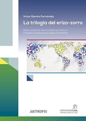 LA TRILOGÍA DEL ERIZO-ZORRO: REDES GLOBALES, TRAYECTORIAS NACIONALES Y DINÁMICAS REGIONALES DESDE LA LA TRILOGÍA DEL ERIZO-ZORRO: REDES GLOBALES, TRAYECTORIAS NACIONALES Y DINÁMICAS REGIONALES DESDE LA