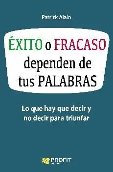 ÉXITO O FRACASO DEPENDEN DE TUS PALABRAS: LO QUE HAY QUE DECIR Y NO DECIR PARA TRIUNFAR ÉXITO O FRACASO DEPENDEN DE TUS PALABRAS: LO QUE HAY QUE DECIR Y NO DECIR PARA TRIUNFAR