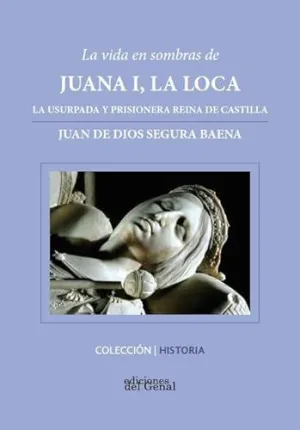 VIDA EN SOMBRAS DE JUANA I, LA LOCA: LA USURPADA Y PRISIONERA REINA DE CASTILLA
