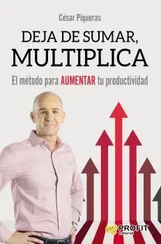 DEJA DE SUMAR, MULTIPLICA: EL MÉTODO PARA AUMENTAR TU PRODUCTIVIDAD DEJA DE SUMAR, MULTIPLICA: EL MÉTODO PARA AUMENTAR TU PRODUCTIVIDAD