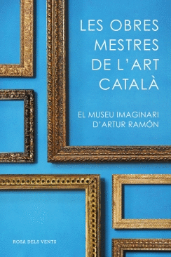 LES OBRES MESTRES DE L´ART CATALA: EL MUSEU IMAGINARI D´ARTUR RAMON