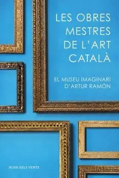 LES OBRES MESTRES DE L´ART CATALA: EL MUSEU IMAGINARI D´ARTUR RAMON LES OBRES MESTRES DE L´ART CATALA: EL MUSEU IMAGINARI D´ARTUR RAMON