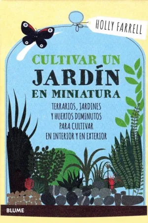 CULTIVAR UN JARDIN EN MINIATURA: TERRARIOS, JARDINES Y HUERTOS DIMINUTOS PARA CULTIVAR EN INTERIOR Y