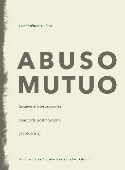 ABUSO MUTUO: ENSAYOS E INTERVENCIONES SOBRE ARTE POSTMEXICANO (1992-2013)
