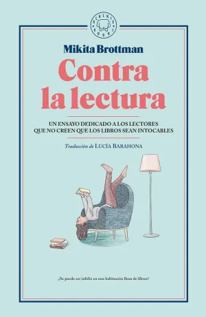 CONTRA LA LECTURA: UN ENSAYO DEDICADO A LOS LECTORES QUE NO CREEN QUE LOS LIBROS SEAN INTOCABLES CONTRA LA LECTURA: UN ENSAYO DEDICADO A LOS LECTORES QUE NO CREEN QUE LOS LIBROS SEAN INTOCABLES