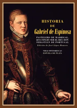 HISTORIA DE GABRIEL DE ESPINOSA, PASTELERO DE MADRIGAL, QUE FINGIO SER EL REY DON SEBASTIAN DE PORTU