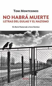 NO HABRÁ MUERTE. LETRAS DEL GULAG Y EL NAZISMO: DE BORÍS PASTERNAK A IMRE KERTÉSZ NO HABRÁ MUERTE. LETRAS DEL GULAG Y EL NAZISMO: DE BORÍS PASTERNAK A IMRE KERTÉSZ