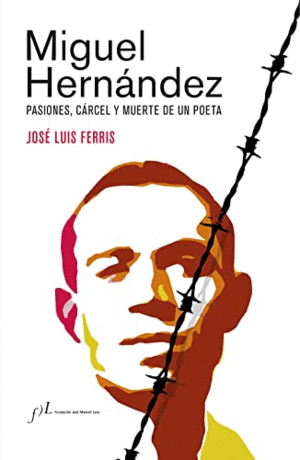 MIGUEL HERNÁNDEZ. PASIONES, CÁRCEL Y MUERTE DE UN POETA