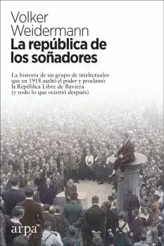 LA REPÚBLICA DE LOS SOÑADORES. LA HISTORIA DE UN GRUPO DE INTELECTUALES QUE EN 1918 ASALTÓ EL PODER