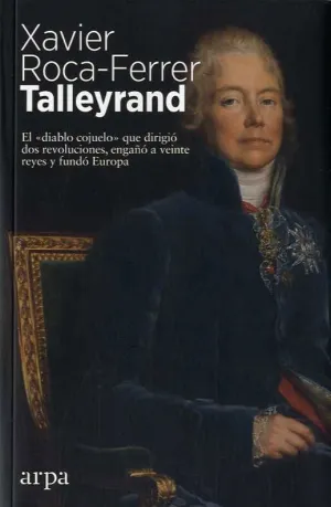 TALLEYRAND. EL  DIABLO COJUELO QUE DIRIGIÓ DOS REVOLUCIONES, ENGAÑÓ A VEINTE REYES Y FUNDÓ EUROPA